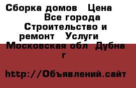 Сборка домов › Цена ­ 100 - Все города Строительство и ремонт » Услуги   . Московская обл.,Дубна г.